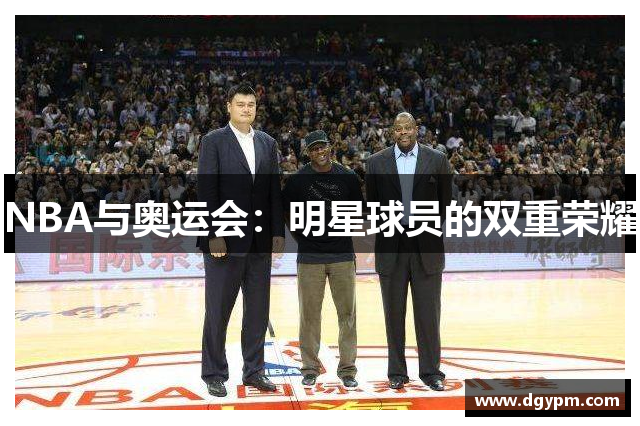 NBA与奥运会：明星球员的双重荣耀