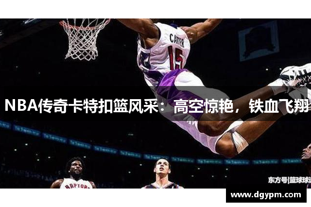 NBA传奇卡特扣篮风采：高空惊艳，铁血飞翔