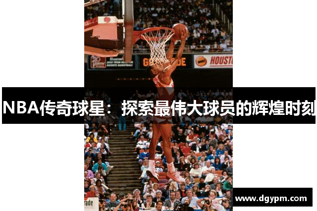 NBA传奇球星：探索最伟大球员的辉煌时刻