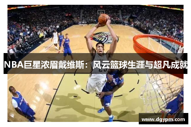 NBA巨星浓眉戴维斯：风云篮球生涯与超凡成就