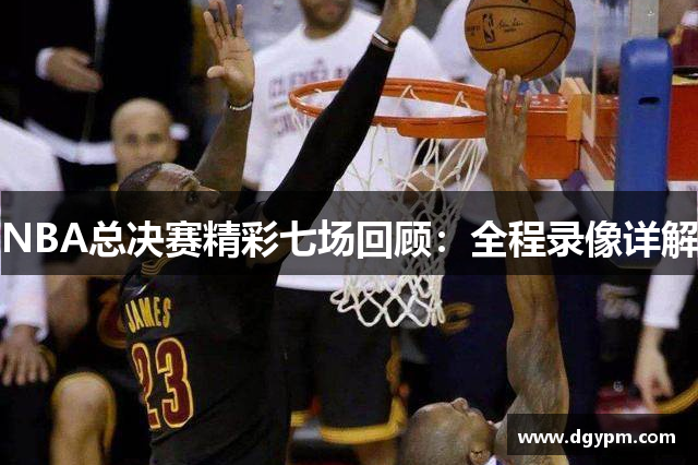 NBA总决赛精彩七场回顾：全程录像详解