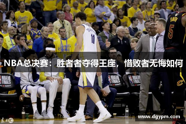 NBA总决赛：胜者者夺得王座，惜败者无悔如何