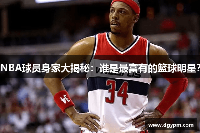 NBA球员身家大揭秘：谁是最富有的篮球明星？