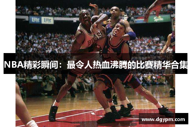 NBA精彩瞬间：最令人热血沸腾的比赛精华合集