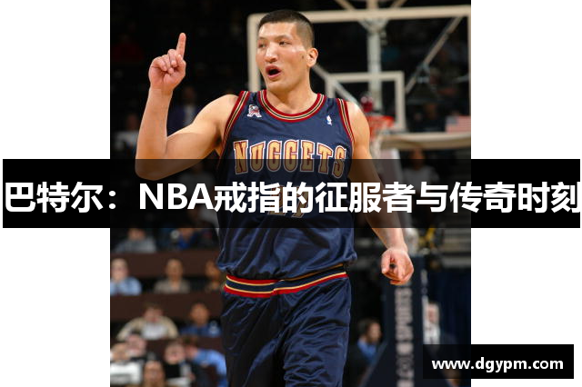 巴特尔：NBA戒指的征服者与传奇时刻