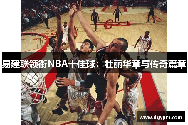 易建联领衔NBA十佳球：壮丽华章与传奇篇章