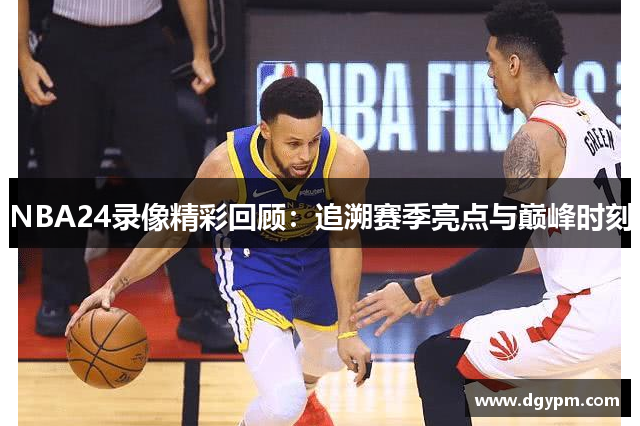 NBA24录像精彩回顾：追溯赛季亮点与巅峰时刻