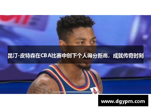 昆汀-皮特森在CBA比赛中创下个人得分新高，成就传奇时刻