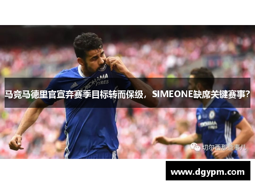 马竞马德里官宣弃赛季目标转而保级，SIMEONE缺席关键赛事？