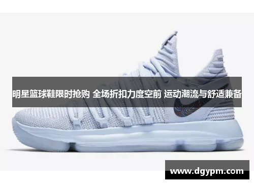 明星篮球鞋限时抢购 全场折扣力度空前 运动潮流与舒适兼备