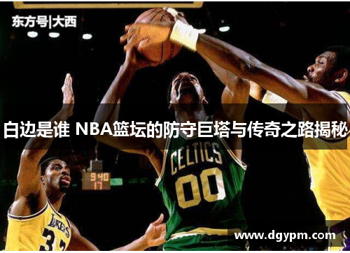 白边是谁 NBA篮坛的防守巨塔与传奇之路揭秘