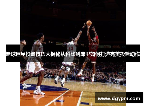 篮球巨星投篮技巧大揭秘从科比到库里如何打造完美投篮动作