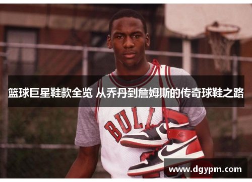 篮球巨星鞋款全览 从乔丹到詹姆斯的传奇球鞋之路