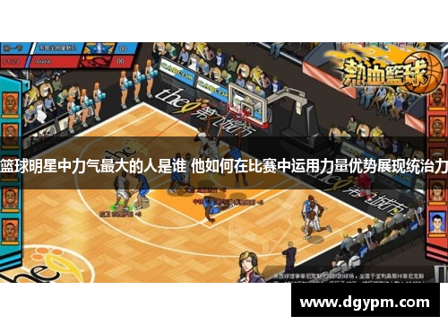 篮球明星中力气最大的人是谁 他如何在比赛中运用力量优势展现统治力