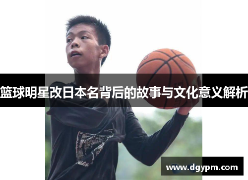 篮球明星改日本名背后的故事与文化意义解析