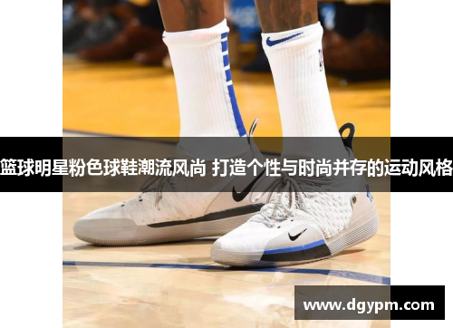 篮球明星粉色球鞋潮流风尚 打造个性与时尚并存的运动风格