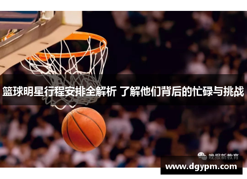 篮球明星行程安排全解析 了解他们背后的忙碌与挑战