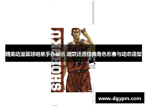精美动漫篮球明星手办展示 细致还原经典角色形象与动态造型