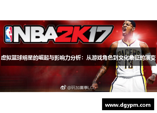 虚拟篮球明星的崛起与影响力分析：从游戏角色到文化象征的演变