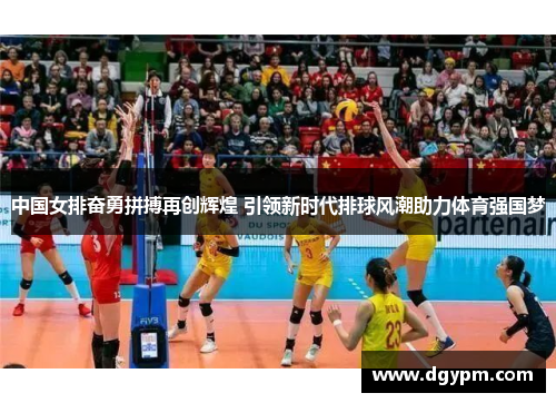 中国女排奋勇拼搏再创辉煌 引领新时代排球风潮助力体育强国梦