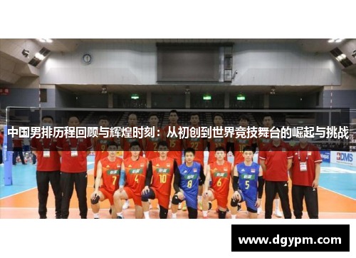 中国男排历程回顾与辉煌时刻：从初创到世界竞技舞台的崛起与挑战