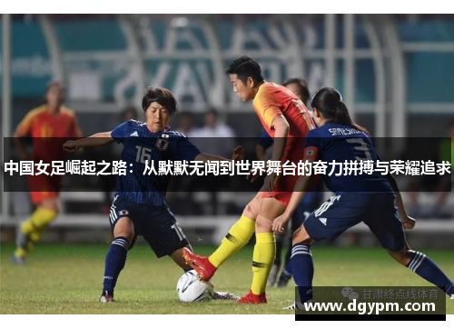中国女足崛起之路：从默默无闻到世界舞台的奋力拼搏与荣耀追求